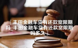 丰田金融车贷有还款宽限期吗_丰田金融车贷有还款宽限期吗多久