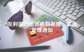 友利银行短信逾期提醒：紧急处理通知