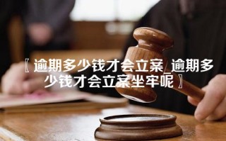 逾期多少钱才会立案_逾期多少钱才会立案坐牢呢