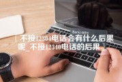 不接12304电话会有什么后果呢_不接12340电话的后果