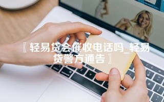 轻易贷会催收电话吗_轻易贷警方通告