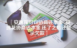 〖安逸花可以协商还本金_安逸花协商还本金,还了之后还显示欠款〗