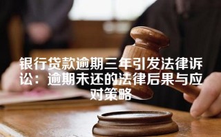 银行贷款逾期三年引发法律诉讼：逾期未还的法律后果与应对策略