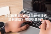 贷款逾期无力还款最佳处理方法有哪些？需要收费吗？