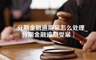 分期金融逾期案怎么处理_分期金融逾期受案