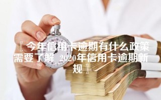 今年信用卡逾期有什么政策需要了解_2020年信用卡逾期新规