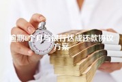 逾期6个月与银行达成还款协议方案