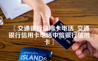 交通银行信用卡电话_交通银行信用卡电话中信银行信用卡