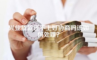 兴业贷款还不上好协商吗该如何处理？