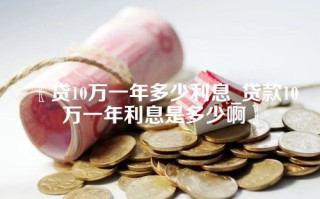 贷10万一年多少利息_贷款10万一年利息是多少啊