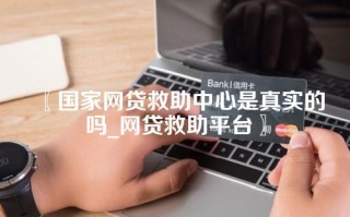 〖国家网贷救助中心是真实的吗_网贷救助平台〗