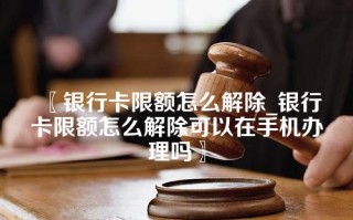 银行卡限额怎么解除_银行卡限额怎么解除可以在手机办理吗