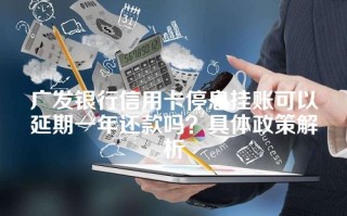 广发银行信用卡停息挂账可以延期一年还款吗？具体政策解析