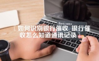 〖如何识别银行催收_银行催收怎么知道通讯记录〗