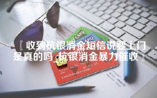 〖收到杭银消金短信说要上门是真的吗_杭银消金暴力催收〗