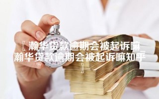 瀚华贷款逾期会被起诉嘛_瀚华贷款逾期会被起诉嘛知乎