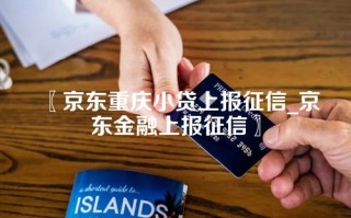 〖京东重庆小贷上报征信_京东金融上报征信〗