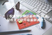 悦支付逾期还能用吗_悦支付昨天法院开庭最新消息