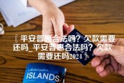 平安普惠合法吗？欠款需要还吗_平安普惠合法吗？欠款需要还吗2024