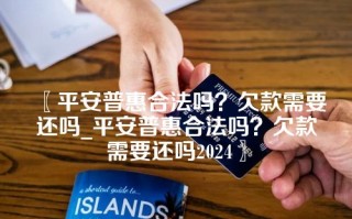 平安普惠合法吗？欠款需要还吗_平安普惠合法吗？欠款需要还吗2024