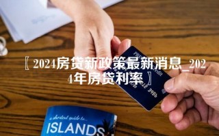 2024房贷新政策最新消息_2024年房贷利率