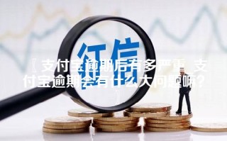 支付宝逾期后有多严重_支付宝逾期会有什么大问题嘛？