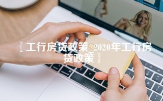 工行房贷政策_2020年工行房贷政策