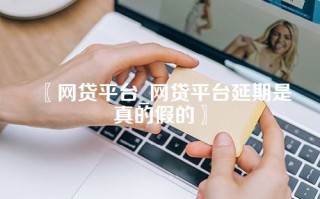 网贷平台_网贷平台延期是真的假的