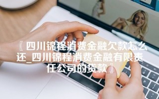 四川锦程消费金融欠款怎么还_四川锦程消费金融有限责任公司的贷款