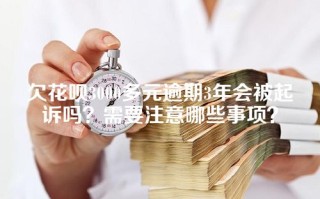 欠花呗3000多元逾期3年会被起诉吗？需要注意哪些事项？