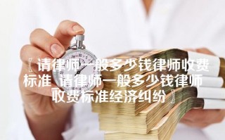 请律师一般多少钱律师收费标准_请律师一般多少钱律师收费标准经济纠纷