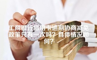 工商银行信用卡逾期协商减免政策只有一次吗？具体情况如何？