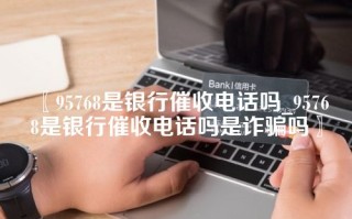 〖95768是银行催收电话吗_95768是银行催收电话吗是诈骗吗〗