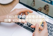 0576开头的催收电话是怎么回事_0576是哪个平台的催收电话