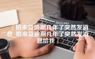 〖拍来贷逾期几年了突然发消息_拍来贷逾期几年了突然发消息给我〗