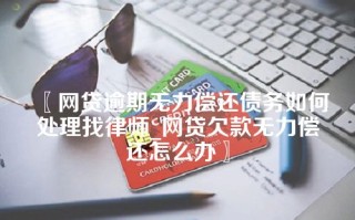 〖网贷逾期无力偿还债务如何处理找律师_网贷欠款无力偿还怎么办〗