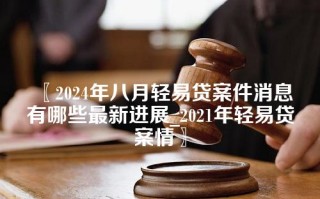 2024年八月轻易贷案件消息有哪些最新进展_2021年轻易贷案情