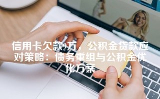 信用卡欠款9万，公积金贷款应对策略：债务重组与公积金优化方案