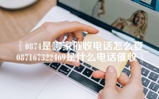 〖0874是哪家催收电话怎么查_087167322469是什么电话催收〗