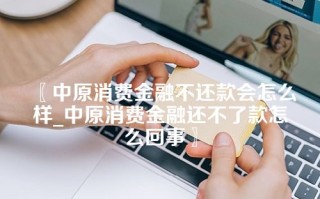 〖中原消费金融不还款会怎么样_中原消费金融还不了款怎么回事〗