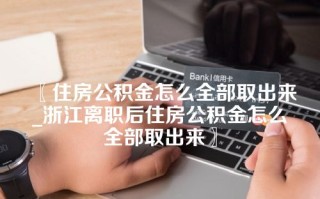 〖住房公积金怎么全部取出来_浙江离职后住房公积金怎么全部取出来〗