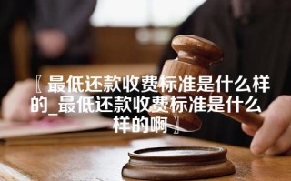 最低还款收费标准是什么样的_最低还款收费标准是什么样的啊