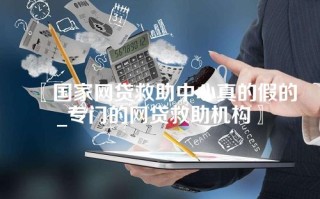 〖国家网贷救助中心真的假的_专门的网贷救助机构〗