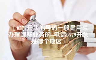 〖0579开头的号码一般是用来办理哪些业务的_电话0579开头是哪个地区〗