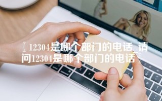 〖12304是哪个部门的电话_请问12304是哪个部门的电话〗