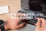 125901是什么电话号码_125901是什么电话号码？