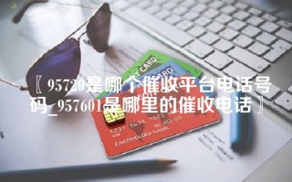 〖95720是哪个催收平台电话号码_957601是哪里的催收电话〗