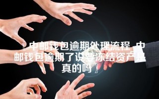 〖中邮钱包逾期处理流程_中邮钱包逾期了说要冻结资产是真的吗〗