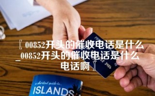 〖00852开头的催收电话是什么_00852开头的催收电话是什么电话啊〗