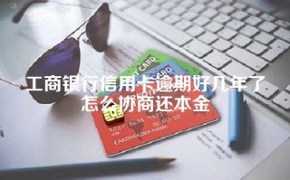 工商银行信用卡逾期好几年了怎么协商还本金